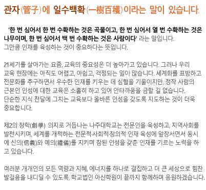 <관자(管子)>에 ‘일수백확(一樹百穫)’이라는 말이 있습니다.‘한 번 심어서 한 번 수확하는 것은 곡물이고, 한 번 심어서 열 번 수확하는 것은 나무이며, 한 번 심어서 백 번 수확하는 것은 사람이다’라는 말입니다. 그만큼 인재를 육성하는 것이 중요하다는 뜻입니다. 21세기를 살아가는 요즘, 교육의 중요성은 더욱 높아가고 있습니다. 그러나 우리 교육 현장에는 아직도 어렵고, 아쉽고, 걱정되는 일이 많습니다. 세계화를 표방하고 전문화를 추구하면서 우수한 인재를 키우는 데 심혈을 기울이지만, 정작 사람의 근본인 인성에 대한 교육은 소홀히 하고 있어 안타까움을 금할 길 없습니다. 단순한 지식 전달에 그치는 교육보다 올바른 인성을 갖도록 지도하는 것이 더욱 중요합니다.제 2의 창학(創學) 의지로 거듭나는 고구려대학은 전문인을 육성하고, 지역사회를 발전시키며, 세계를 개척하는 전문적·사회적·창의적 인재 육성에 앞장서면서 동시에 신의(信義)와 예의(禮義)를 지키며, 참된 인성을 갖춘 인재를 기르는 노력을 하고 있습니다.여러분 개개인의 모든 역량과 지혜, 에너지를 하나로 결집하고 더 큰 세상으로 힘찬 발걸음을 내딛을 수 있도록, 학교법인 아신학원이 끝까지 함께하며 응원하겠습니다.